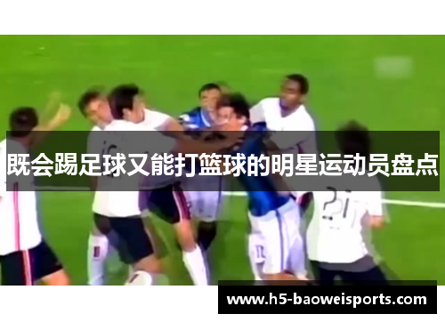 既会踢足球又能打篮球的明星运动员盘点 既会踢足球又能打篮球的明星运动员盘点