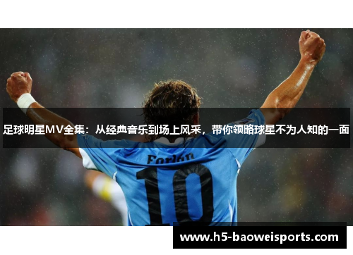 足球明星MV全集:从经典音乐到场上风采,带你领略球星不为人知的一面 足球明星MV全集:从经典音乐到场上风采,带你领略球星不为人知的一面