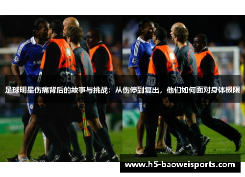 足球明星伤痛背后的故事与挑战:从伤停到复出,他们如何面对身体极限 足球明星伤痛背后的故事与挑战:从伤停到复出,他们如何面对身体极限