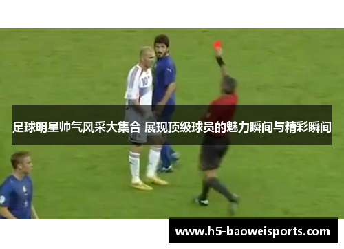 足球明星帅气风采大集合 展现顶级球员的魅力瞬间与精彩瞬间 足球明星帅气风采大集合 展现顶级球员的魅力瞬间与精彩瞬间