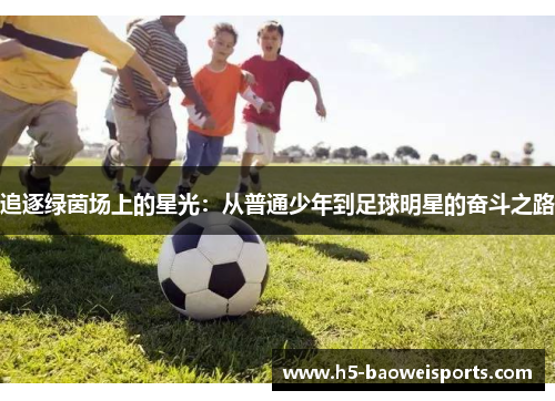 追逐绿茵场上的星光:从普通少年到足球明星的奋斗之路 追逐绿茵场上的星光:从普通少年到足球明星的奋斗之路