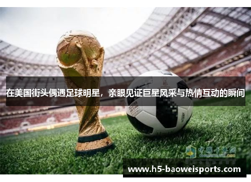 在美国街头偶遇足球明星,亲眼见证巨星风采与热情互动的瞬间 在美国街头偶遇足球明星,亲眼见证巨星风采与热情互动的瞬间