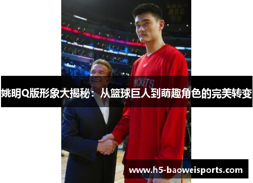 姚明Q版形象大揭秘:从篮球巨人到萌趣角色的完美转变 姚明Q版形象大揭秘:从篮球巨人到萌趣角色的完美转变