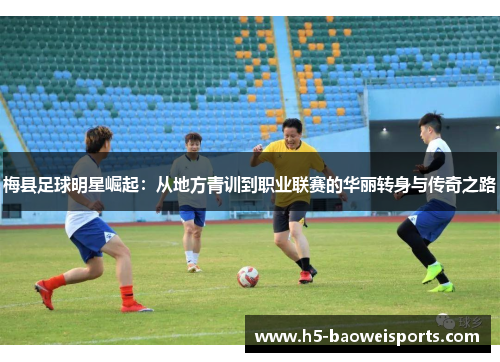梅县足球明星崛起:从地方青训到职业联赛的华丽转身与传奇之路 梅县足球明星崛起:从地方青训到职业联赛的华丽转身与传奇之路
