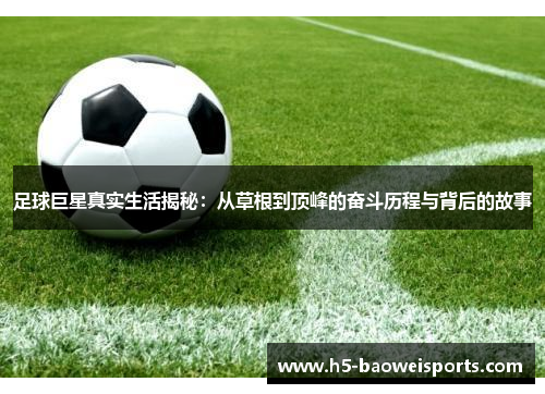 足球巨星真实生活揭秘:从草根到顶峰的奋斗历程与背后的故事 足球巨星真实生活揭秘:从草根到顶峰的奋斗历程与背后的故事