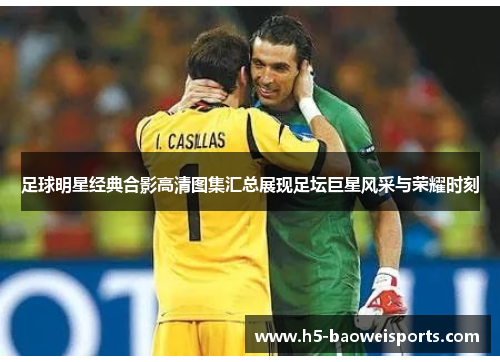 足球明星经典合影高清图集汇总展现足坛巨星风采与荣耀时刻 足球明星经典合影高清图集汇总展现足坛巨星风采与荣耀时刻