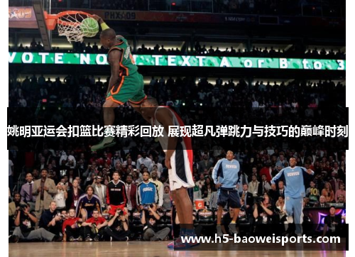 姚明亚运会扣篮比赛精彩回放 展现超凡弹跳力与技巧的巅峰时刻 姚明亚运会扣篮比赛精彩回放 展现超凡弹跳力与技巧的巅峰时刻