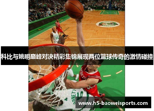 科比与姚明巅峰对决精彩集锦展现两位篮球传奇的激情碰撞 科比与姚明巅峰对决精彩集锦展现两位篮球传奇的激情碰撞