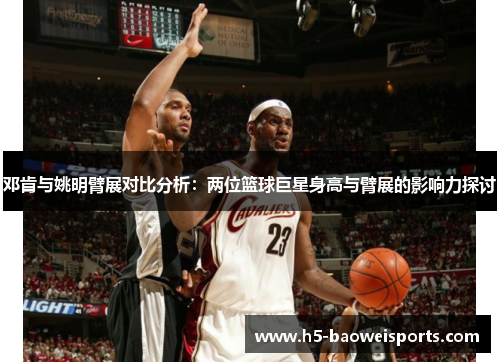 邓肯与姚明臂展对比分析:两位篮球巨星身高与臂展的影响力探讨 邓肯与姚明臂展对比分析:两位篮球巨星身高与臂展的影响力探讨