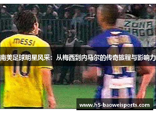 南美足球明星风采:从梅西到内马尔的传奇旅程与影响力 南美足球明星风采:从梅西到内马尔的传奇旅程与影响力