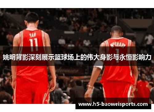 姚明背影深刻展示篮球场上的伟大身影与永恒影响力 姚明背影深刻展示篮球场上的伟大身影与永恒影响力