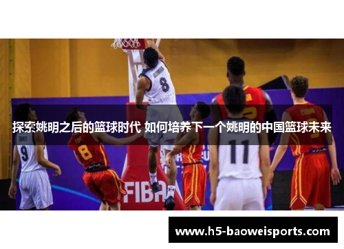 探索姚明之后的篮球时代 如何培养下一个姚明的中国篮球未来 探索姚明之后的篮球时代 如何培养下一个姚明的中国篮球未来