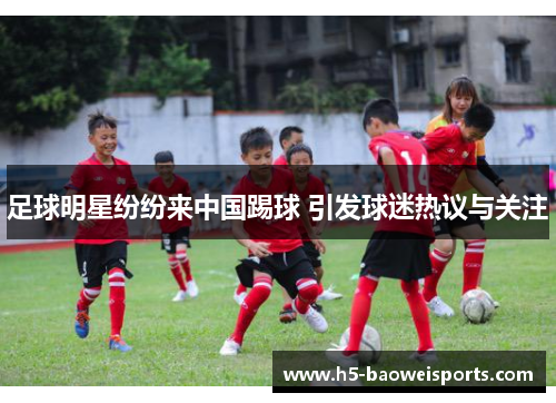 足球明星纷纷来中国踢球 引发球迷热议与关注 足球明星纷纷来中国踢球 引发球迷热议与关注