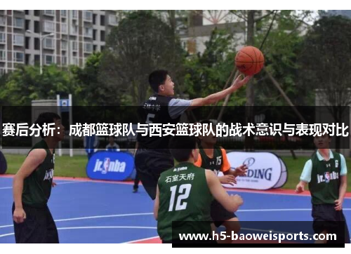 赛后分析：成都篮球队与西安篮球队的战术意识与表现对比
