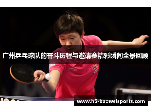 广州乒乓球队的奋斗历程与邀请赛精彩瞬间全景回顾