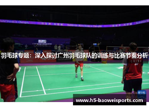 羽毛球专题：深入探讨广州羽毛球队的训练与比赛节奏分析