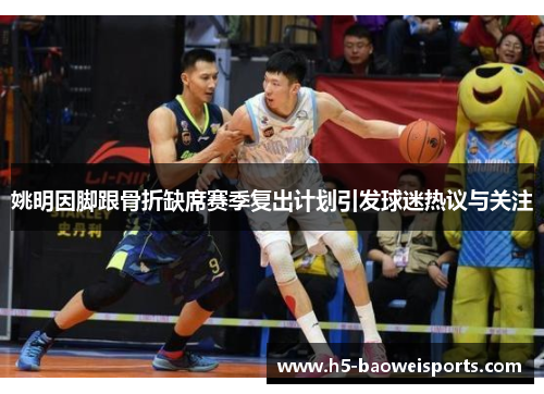姚明因脚跟骨折缺席赛季复出计划引发球迷热议与关注