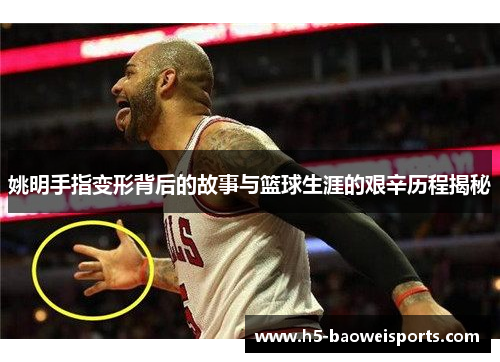 姚明手指变形背后的故事与篮球生涯的艰辛历程揭秘