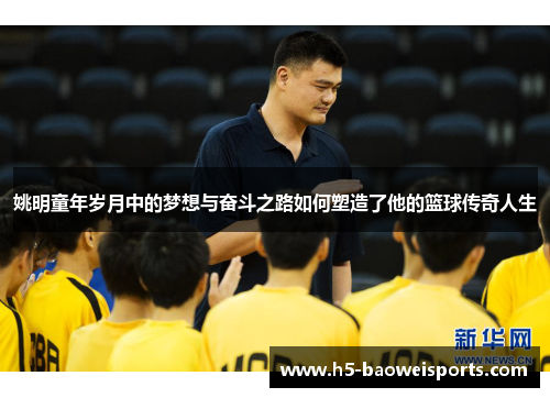 姚明童年岁月中的梦想与奋斗之路如何塑造了他的篮球传奇人生