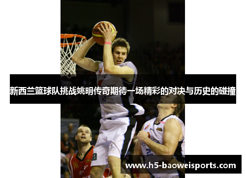 新西兰篮球队挑战姚明传奇期待一场精彩的对决与历史的碰撞