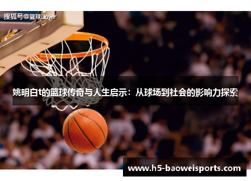 姚明白t的篮球传奇与人生启示：从球场到社会的影响力探索