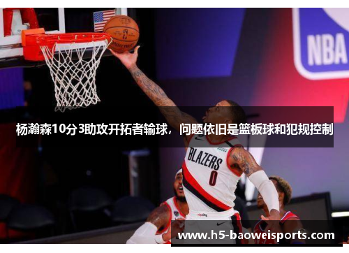 杨瀚森10分3助攻开拓者输球,问题依旧是篮板球和犯规控制 杨瀚森10分3助攻开拓者输球,问题依旧是篮板球和犯规控制