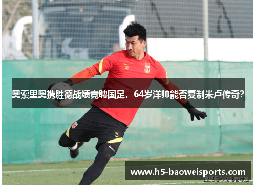 奥索里奥携胜德战绩竞聘国足，64岁洋帅能否复制米卢传奇？