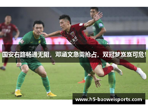 国安右路畅通无阻，邓涵文急需抢占，双冠梦岌岌可危！