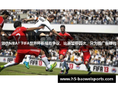 效仿NBA！FIFA世界杯新规惹争议，比赛暂停四次，只为插广告赚钱