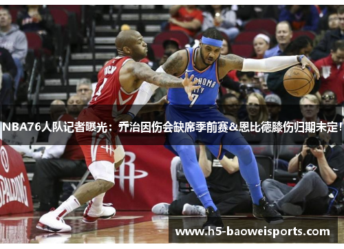 NBA76人队记者曝光:乔治因伤会缺席季前赛&恩比德膝伤归期未定! NBA76人队记者曝光:乔治因伤会缺席季前赛&恩比德膝伤归期未定!