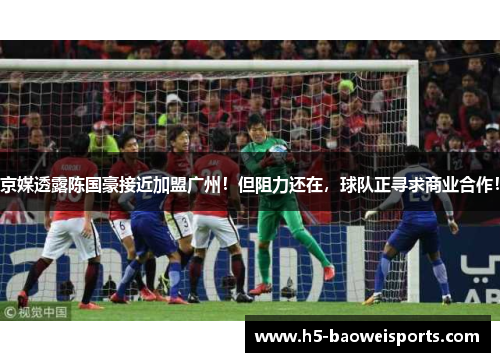 京媒透露陈国豪接近加盟广州！但阻力还在，球队正寻求商业合作！