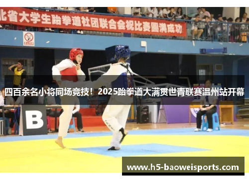 四百余名小将同场竞技!2025跆拳道大满贯世青联赛温州站开幕 四百余名小将同场竞技!2025跆拳道大满贯世青联赛温州站开幕