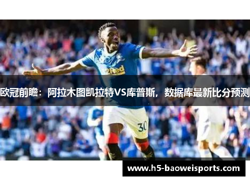 欧冠前瞻:阿拉木图凯拉特VS库普斯,数据库最新比分预测 欧冠前瞻:阿拉木图凯拉特VS库普斯,数据库最新比分预测