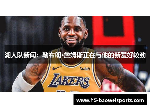 湖人队新闻:勒布朗·詹姆斯正在与他的新爱好较劲 湖人队新闻:勒布朗·詹姆斯正在与他的新爱好较劲