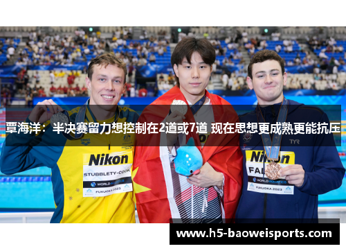 覃海洋：半决赛留力想控制在2道或7道 现在思想更成熟更能抗压