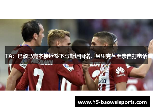 TA：巴黎马竞本接近签下马斯坦图诺，恩里克甚至亲自打电话